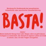 Beratung für Studierende bei sexualisierter, körperlicher oder psychischer Gewalterfahrung BASTA! /básta/ Basta bedeutet Genug! Aus! oder Stopp!, denn es geht darum, Strategien zu entwickeln, der Gewalt im eigenen Leben ein Ende zu setzen, bzw. mit den Folgen umzugehen.